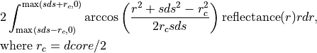 & 2 \int_{\max(sds - r_c, 0)}^{\max(sds + r_c, 0)} \arccos\left(\frac{r^2 + sds^2 - r_c^2}{2 r_c sds}\right) \text{reflectance}(r) r dr,

& \text{where}\; r_c = dcore/2